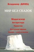 Владимир Динец - Мир без сказок. Мадагаскар, Антарктида, Пакистан, Восточная Африка, Япония... и все остальное