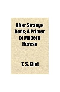 T.S. Eliot - After Strange Gods : a Primer of Modern Heresy