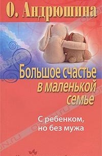 О. Андрюшина - Большое счастье в маленькой семье. С ребенком, но без мужа