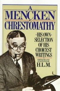 H. L. Mencken - A Mencken Chrestomathy: His Own Selection of His Choicest Writing