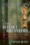 Peter Duffy - The Bielski Brothers: The True Story of Three Men Who Defied the Nazis, Built a Village in the Forest, and Saved 1,200 Jews