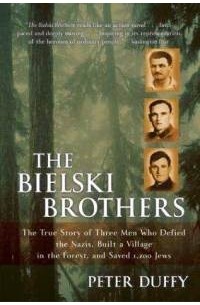 Peter Duffy - The Bielski Brothers: The True Story of Three Men Who Defied the Nazis, Built a Village in the Forest, and Saved 1,200 Jews