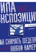 Брайан Петерсон - Как снимать шедевры любой камерой. Сила экспозиции.