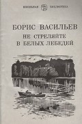 Борис Васильев - Не стреляйте в белых лебедей