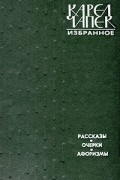 Карел Чапек - Избранное. Рассказы. Очерки. Афоризмы