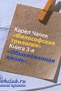 Карел Чапек - Философская трилогия. Книга 3. Обыкновенная жизнь