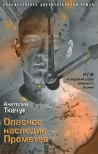 Анатолий Ткачук - Опасное наследие Прометея. КГБ и первый удар мирного атома
