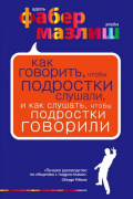 Адель Фабер, Элейн Мазлиш - Как говорить, чтобы подростки слушали, и как слушать, чтобы подростки говорили