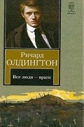 Ричард Олдингтон - Все люди — враги