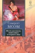 Сомерсет Моэм - Шесть рассказов, написанных от первого лица (сборник)