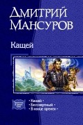 Дмитрий Мансуров - Кащей: Кащей. Бессмертный. В конце времен (сборник)