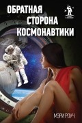 Мэри Роуч - Обратная сторона космонавтики