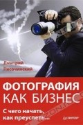 Дмитрий Песочинский - Фотография как бизнес. С чего начать, как преуспеть