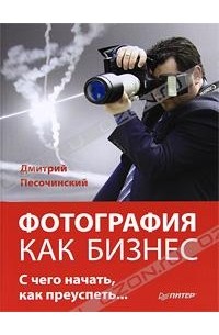 Дмитрий Песочинский - Фотография как бизнес: с чего начать, как преуспеть