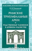 К. И. Рончевский - Римские триумфальные арки и родственные членения в древнем зодчестве