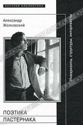 Александр Жолковский - Поэтика Пастернака. Инварианты, структуры, интертексты