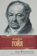 Лион Фейхтвангер - Гойя, или Тяжкий путь познания