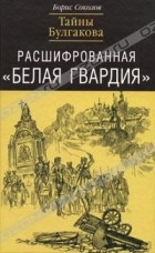 Борис Соколов - Расшифрованная &quot;Белая Гвардия&quot;. Тайны Булгакова