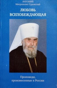Митрополит Антоний Сурожский - Любовь всепобеждающая. Проповеди, произнесенные в России