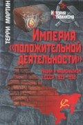 Терри Мартин - Империя &quot;положительной деятельности&quot;. Нации и национализм в СССР, 1923-1939