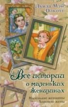 Луиза Мэй Олкотт - Все истории о маленьких женщинах: Маленькие женщины. Хорошие жены (сборник)