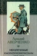 Аркадий Аверченко - Неизлечимые. Юмористические рассказы 1910-1917