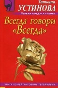 Татьяна Устинова - Всегда говори "Всегда"