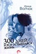 Ирина Волчок - 300 дней и вся оставшаяся жизнь