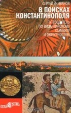 Сергей Иванов - В поисках Константинополя. Путеводитель по византийскому Стамбулу и окрестностям