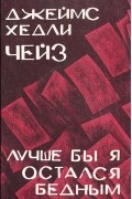 Джеймс Хедли Чейз - Лучше бы я остался бедным