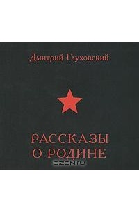 Дмитрий Глуховский - Рассказы о Родине (сборник)