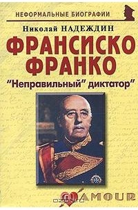Николай Надеждин - Франсиско Франко. "Неправильный" диктатор"