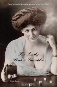 Крис Энсс - The Lady Was a Gambler: True Stories of Notorious Women of the Old West