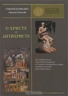 Святой Ипполит, епископ Римский - О Христе и антихристе (сборник)