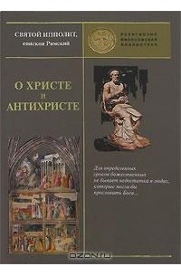Святой Ипполит, епископ Римский - О Христе и антихристе (сборник)