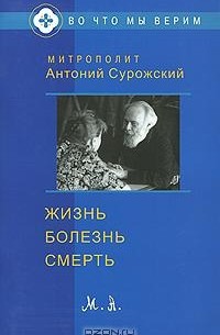 Митрополит Антоний Сурожский - Жизнь. Болезнь. Смерть