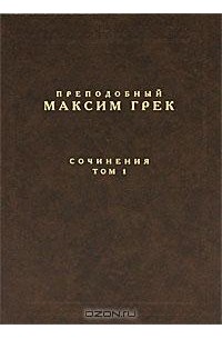 Преподобный Максим Грек - Сочинения. Том 1