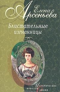 Елена Арсеньева - Блистательные изгнанницы (сборник)