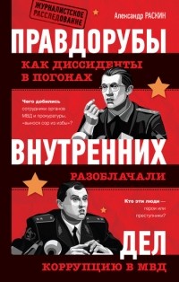 Александр Раскин - Правдорубы внутренних дел. Как диссиденты в погонах разоблачали коррупцию в МВД