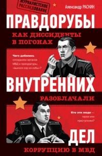 Александр Раскин - Правдорубы внутренних дел. Как диссиденты в погонах разоблачали коррупцию в МВД