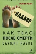 Мэри Роуч - Кадавр. Как тело после смерти служит науке