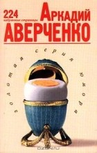 Аркадий Аверченко - Аркадий Аверченко. 224 избранные страницы (сборник)