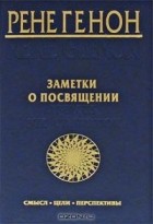 Рене Генон - Заметки о посвящении. Смысл, цели, перспективы