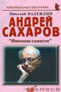 Николай Надеждин - Андрей Сахаров. "Именем совести"