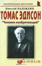 Николай Надеждин - Томас Эдисон. &quot;Человек изобретающий&quot;