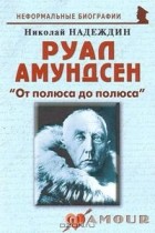 Николай Надеждин - Руал Амундсен. "От полюса до полюса"