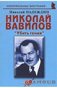 Николай Надеждин - Николай Вавилов. "Убить гения"
