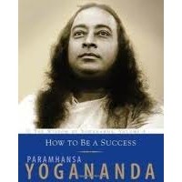 Paramhansa Yogananda - How To Be A Success: The Wisdom of Yogananda, Volume 4