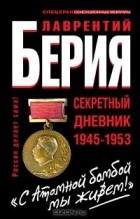 Лаврентий Берия - &quot;С Атомной бомбой мы живем!&quot; Секретный дневник 1945-1953 гг.