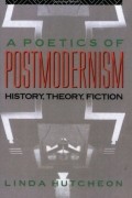 Линда Хатчеон - A Poetics of Postmodernism